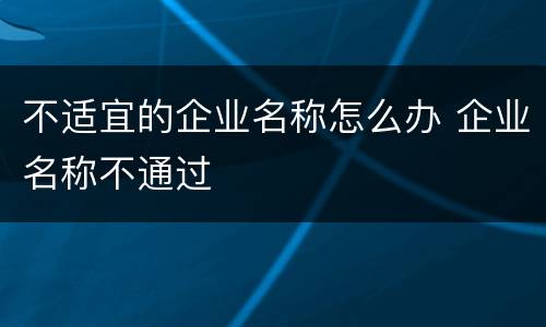 不适宜的企业名称怎么办 企业名称不通过