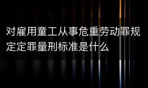 对雇用童工从事危重劳动罪规定定罪量刑标准是什么