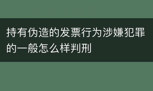持有伪造的发票行为涉嫌犯罪的一般怎么样判刑