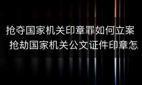 抢夺国家机关印章罪如何立案 抢劫国家机关公文证件印章怎么定罪