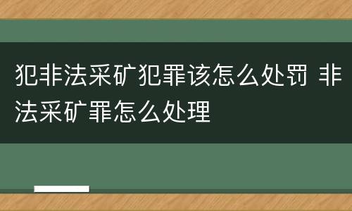 犯非法采矿犯罪该怎么处罚 非法采矿罪怎么处理