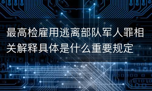 最高检雇用逃离部队军人罪相关解释具体是什么重要规定