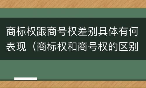 商标权跟商号权差别具体有何表现（商标权和商号权的区别）