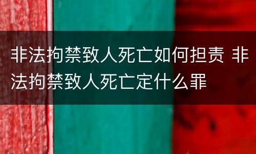 非法拘禁致人死亡如何担责 非法拘禁致人死亡定什么罪
