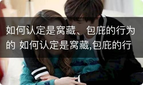 如何认定是窝藏、包庇的行为的 如何认定是窝藏,包庇的行为的标准