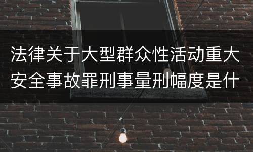 法律关于大型群众性活动重大安全事故罪刑事量刑幅度是什么