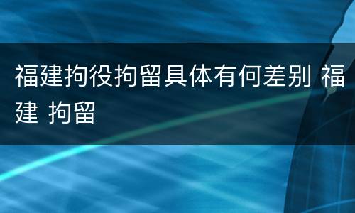 福建拘役拘留具体有何差别 福建 拘留
