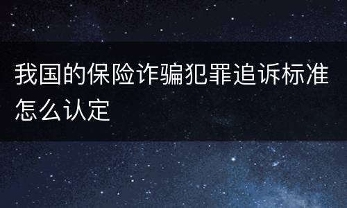 我国的保险诈骗犯罪追诉标准怎么认定