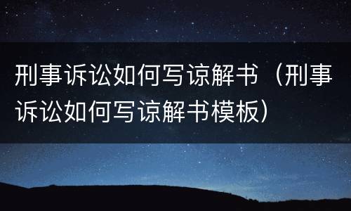 刑事诉讼如何写谅解书（刑事诉讼如何写谅解书模板）