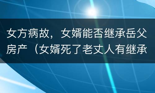 女方病故，女婿能否继承岳父房产（女婿死了老丈人有继承权吗）