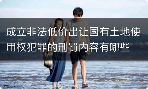 成立非法低价出让国有土地使用权犯罪的刑罚内容有哪些