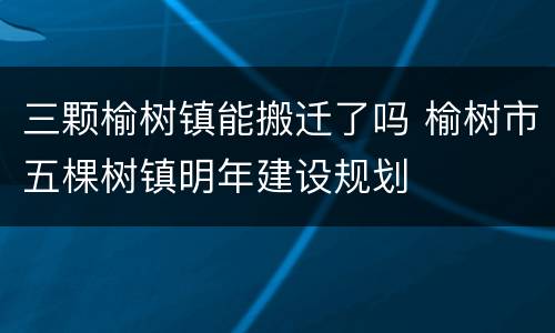 三颗榆树镇能搬迁了吗 榆树市五棵树镇明年建设规划