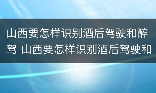 山西要怎样识别酒后驾驶和醉驾 山西要怎样识别酒后驾驶和醉驾人员