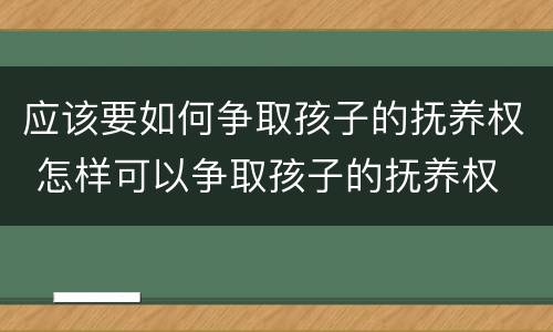 应该要如何争取孩子的抚养权 怎样可以争取孩子的抚养权