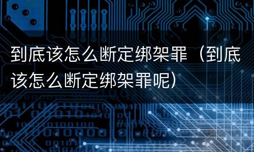 到底该怎么断定绑架罪（到底该怎么断定绑架罪呢）