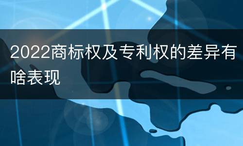 2022商标权及专利权的差异有啥表现