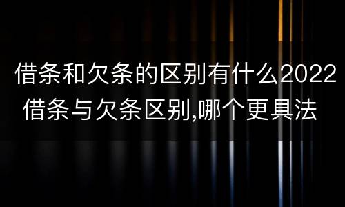 借条和欠条的区别有什么2022 借条与欠条区别,哪个更具法律