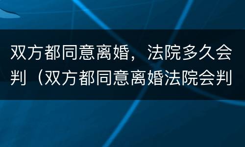 双方都同意离婚，法院多久会判（双方都同意离婚法院会判么）
