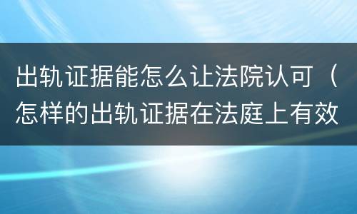 出轨证据能怎么让法院认可（怎样的出轨证据在法庭上有效）