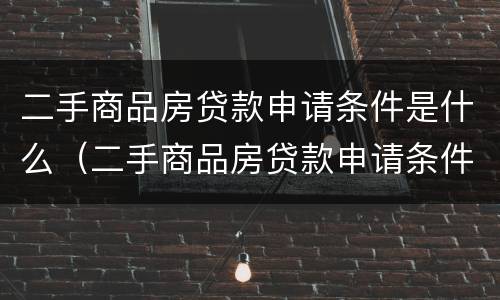 二手商品房贷款申请条件是什么（二手商品房贷款申请条件是什么呢）