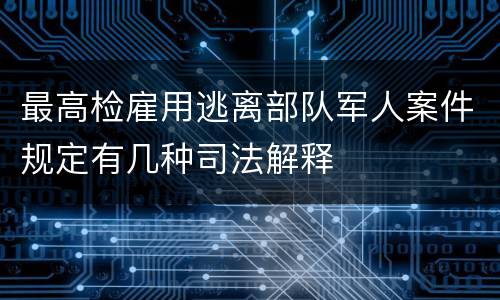 最高检雇用逃离部队军人案件规定有几种司法解释