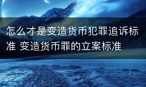 怎么才是变造货币犯罪追诉标准 变造货币罪的立案标准