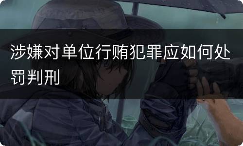 涉嫌对单位行贿犯罪应如何处罚判刑