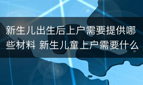 新生儿出生后上户需要提供哪些材料 新生儿童上户需要什么材料