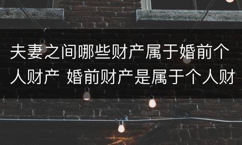 夫妻之间哪些财产属于婚前个人财产 婚前财产是属于个人财产吗