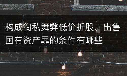 构成徇私舞弊低价折股、出售国有资产罪的条件有哪些