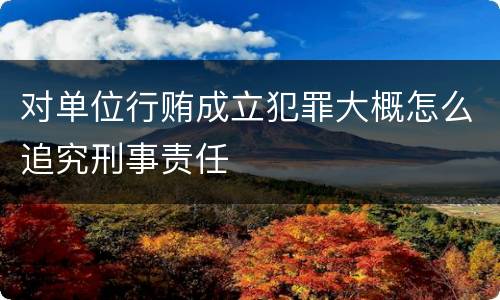 对单位行贿成立犯罪大概怎么追究刑事责任