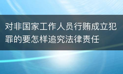 对非国家工作人员行贿成立犯罪的要怎样追究法律责任