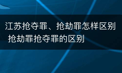 江苏抢夺罪、抢劫罪怎样区别 抢劫罪抢夺罪的区别