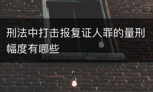 刑法中打击报复证人罪的量刑幅度有哪些