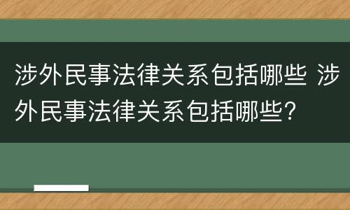 涉外民事法律关系包括哪些 涉外民事法律关系包括哪些?