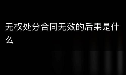 无权处分合同无效的后果是什么
