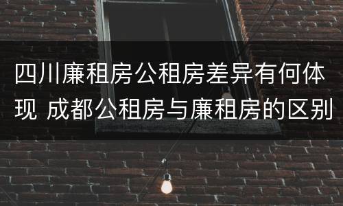 四川廉租房公租房差异有何体现 成都公租房与廉租房的区别