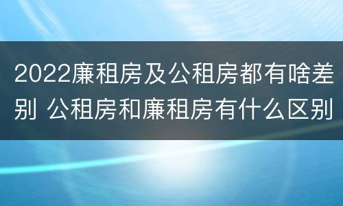 2022廉租房及公租房都有啥差别 公租房和廉租房有什么区别?2019年的