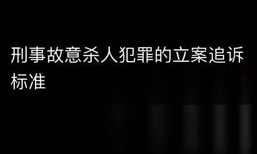 刑事故意杀人犯罪的立案追诉标准