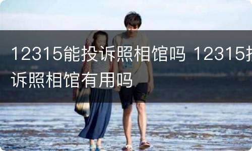 12315能投诉照相馆吗 12315投诉照相馆有用吗