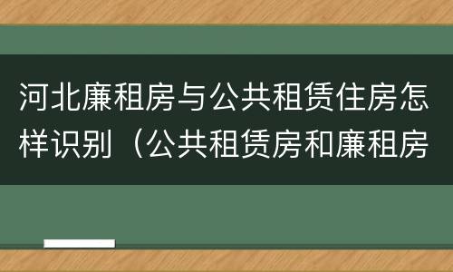 河北廉租房与公共租赁住房怎样识别（公共租赁房和廉租房区别）