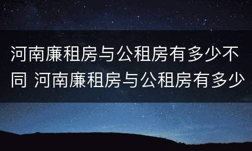 河南廉租房与公租房有多少不同 河南廉租房与公租房有多少不同呢