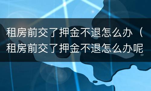 租房前交了押金不退怎么办（租房前交了押金不退怎么办呢）