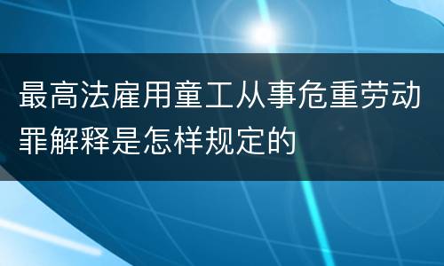 最高法雇用童工从事危重劳动罪解释是怎样规定的