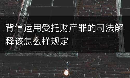 背信运用受托财产罪的司法解释该怎么样规定