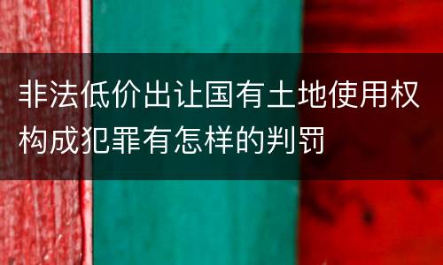 非法低价出让国有土地使用权构成犯罪有怎样的判罚
