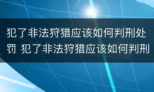犯了非法狩猎应该如何判刑处罚 犯了非法狩猎应该如何判刑处罚呢