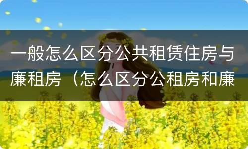 一般怎么区分公共租赁住房与廉租房（怎么区分公租房和廉租房）