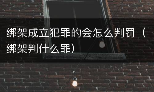 绑架成立犯罪的会怎么判罚(绑架判什么罪)