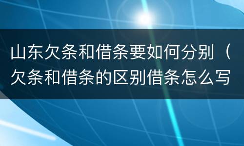 山东欠条和借条要如何分别（欠条和借条的区别借条怎么写）